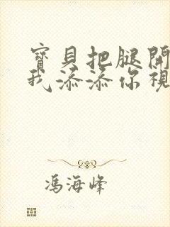 宝贝把腿开大让我添添你视频