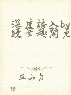 深度诱入by欲晓笔趣阁免费阅读小说