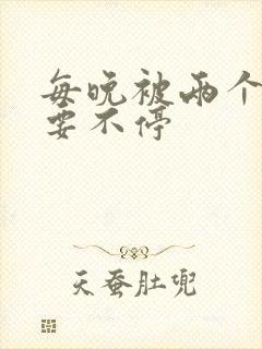 每晚被两个师傅要不停