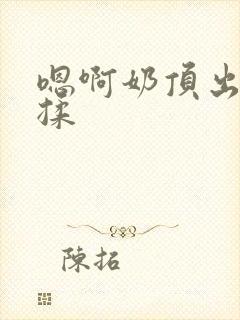 嗯啊奶顶出来了揉