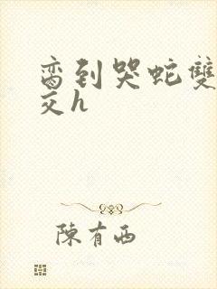 脔到哭蛇双根宫交h