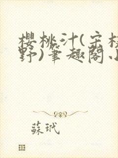 樱桃汁(宋枝江野)笔趣阁小说渡欲