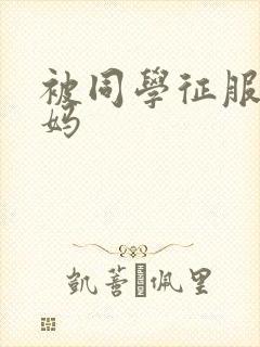 被同学征服的妈妈