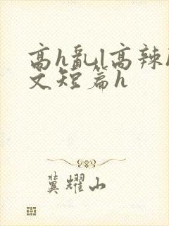 高h乱l高辣h文短篇h
