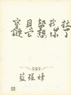 宝贝帮我拉开拉链它想你了