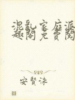 混乱家庭派对笔趣阁免费阅读全文笔趣阁