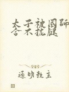 太子被国师c到合不拢腿