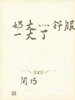 奶大灬舒服灬太一大了