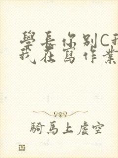 学长你别C我了我在写作业