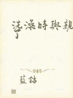 洗澡时与亲女伦了