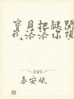 宝贝把腿开大让我添添你视频