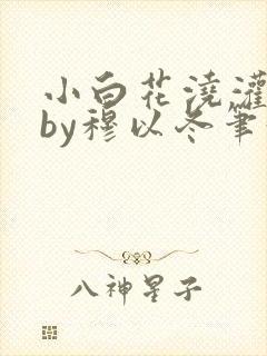 小白花浇灌日常by穆以冬笔趣阁