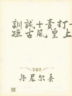 训诫+责打+规矩古风皇上皇后