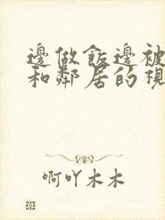 边做饭边被躁我和邻居的视频