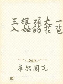 三根硕大一起挤入她的花苞演员表