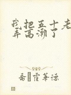 我把五十老女人弄高潮了