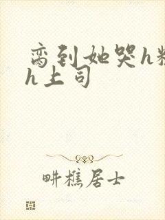 脔到她哭h粗话h上司