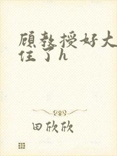 顾教授好大含不住了h