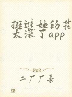 挺进她的花苞啊太深了app
