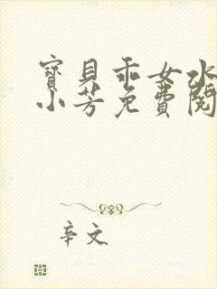 宝贝乖女水真多小芳免费阅读