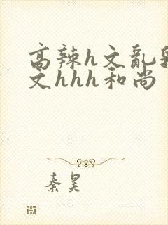 高辣h文乱乳h文hhh和尚