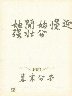 她开始慢迎迎合强壮公