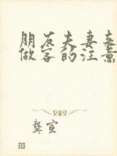 朋友夫妻来我家做客的注意事项