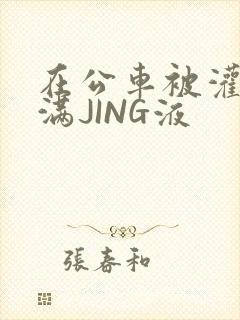 在公车被灌强行满JING液