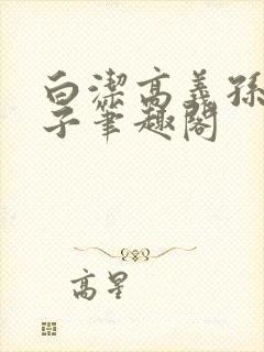 白洁高义孙倩东子笔趣阁