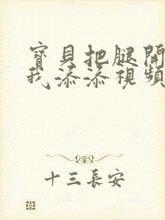 宝贝把腿开大让我添添视频