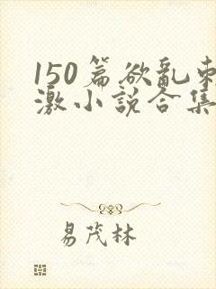 150篇欲乱刺激小说合集