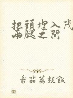 把头埋入茂密的两腿之间