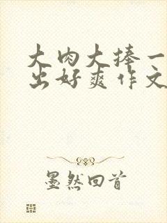 大肉大捧一进一出好爽作文