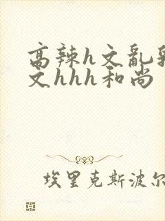 高辣h文乱乳h文hhh和尚