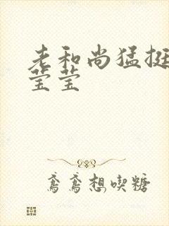 老和尚猛挺进她莹莹