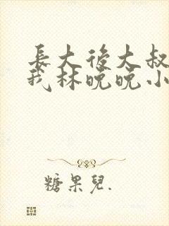 长大后大叔狂宠我林晚晚小说