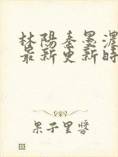 林阳秦墨浓小说最新更新时间