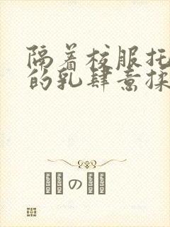 隔着校服托住她的乳肆意揉搓