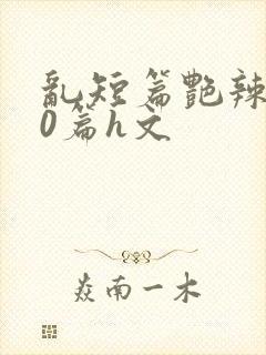 乱短篇艳辣500篇h文