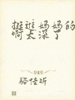 挺进妈妈的花苞啊太深了