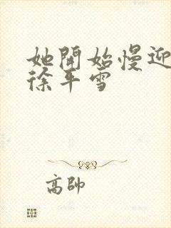 她开始慢迎迎合徐平雪