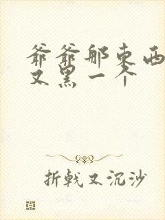 爷爷那东西又大又黑一个