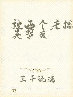 被两个老总前后夹击爽