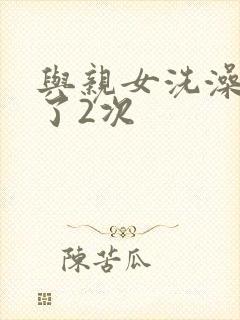 与亲女洗澡时伦了2次