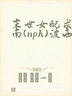 末世女配求生指南(nph)波西米亚