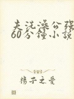 夫洗澡公强我了60分钟小说