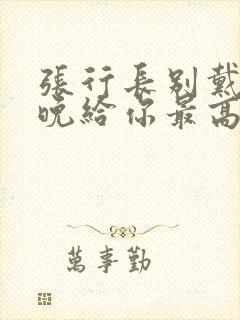 张行长别戴了今晚给你最高的待遇