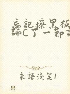 忘记擦黑板被老师C了一节课