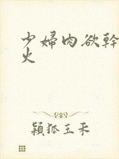 少妇肉欲干柴烈火