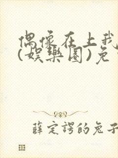 偶像在上我在下(娱乐圈)免费阅读